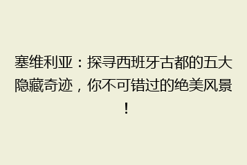 塞维利亚:探寻西班牙古都的五大隐藏奇迹,你不可错过的绝美风景!