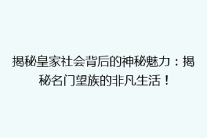 揭秘皇家社会背后的神秘魅力：揭秘名门望族的非凡生活！