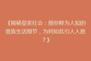 《揭秘皇家社会：那些鲜为人知的贵族生活细节，为何如此引人入胜？》
