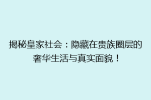揭秘皇家社会：隐藏在贵族圈层的奢华生活与真实面貌！