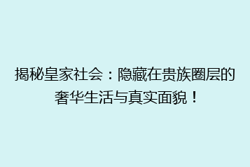 揭秘皇家社会:隐藏在贵族圈层的奢华生活与真实面貌!