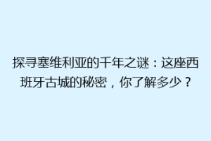 探寻塞维利亚的千年之谜：这座西班牙古城的秘密，你了解多少？