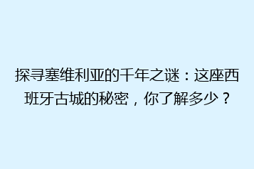 探寻塞维利亚的千年之谜:这座西班牙古城的秘密,你了解多少?