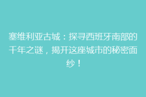 塞维利亚古城：探寻西班牙南部的千年之谜，揭开这座城市的秘密面纱！