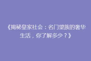 《揭秘皇家社会：名门望族的奢华生活，你了解多少？》