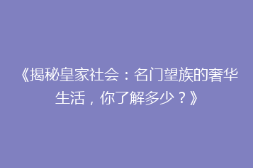《揭秘皇家社会:名门望族的奢华生活,你了解多少?》