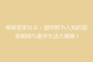 揭秘皇家社会：那些鲜为人知的皇室秘闻与奢华生活大揭秘！