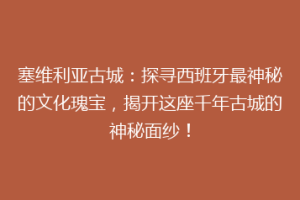 塞维利亚古城：探寻西班牙最神秘的文化瑰宝，揭开这座千年古城的神秘面纱！