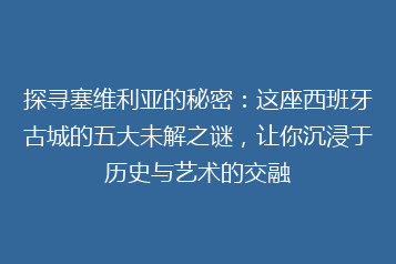 探寻塞维利亚的秘密:这座西班牙古城的五大未解之谜,让你沉浸于历史与艺术的交融