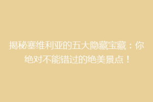 揭秘塞维利亚的五大隐藏宝藏：你绝对不能错过的绝美景点！
