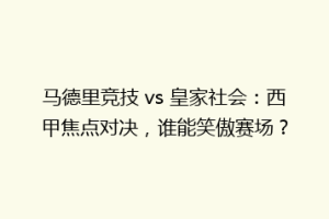马德里竞技 vs 皇家社会：西甲焦点对决，谁能笑傲赛场？