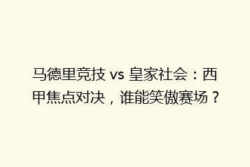 马德里竞技 vs 皇家社会:西甲焦点对决,谁能笑傲赛场?