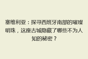 塞维利亚：探寻西班牙南部的璀璨明珠，这座古城隐藏了哪些不为人知的秘密？