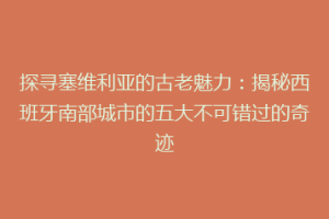探寻塞维利亚的古老魅力：揭秘西班牙南部城市的五大不可错过的奇迹