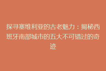 探寻塞维利亚的古老魅力:揭秘西班牙南部城市的五大不可错过的奇迹