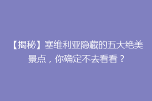 【揭秘】塞维利亚隐藏的五大绝美景点，你确定不去看看？