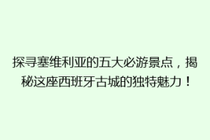 探寻塞维利亚的五大必游景点，揭秘这座西班牙古城的独特魅力！