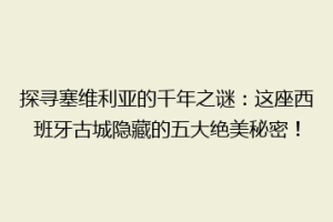 探寻塞维利亚的千年之谜：这座西班牙古城隐藏的五大绝美秘密！