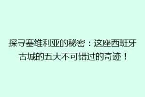探寻塞维利亚的秘密：这座西班牙古城的五大不可错过的奇迹！