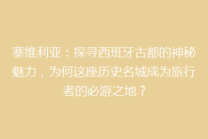 塞维利亚：探寻西班牙古都的神秘魅力，为何这座历史名城成为旅行者的必游之地？