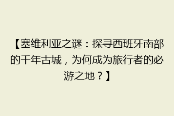 【塞维利亚之谜:探寻西班牙南部的千年古城,为何成为旅行者的必游之地?】
