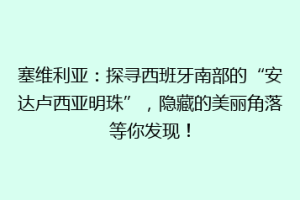 塞维利亚：探寻西班牙南部的“安达卢西亚明珠”，隐藏的美丽角落等你发现！