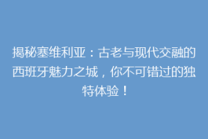 揭秘塞维利亚：古老与现代交融的西班牙魅力之城，你不可错过的独特体验！