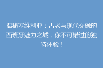 揭秘塞维利亚:古老与现代交融的西班牙魅力之城,你不可错过的独特体验!