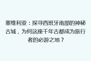 塞维利亚：探寻西班牙南部的神秘古城，为何这座千年古都成为旅行者的必游之地？