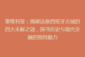 塞维利亚：揭秘这座西班牙古城的四大未解之谜，探寻历史与现代交融的独特魅力
