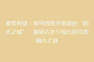塞维利亚：探寻西班牙南部的“阳光之城”，揭秘古老与现代的完美融合之谜