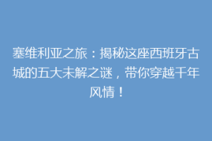 塞维利亚之旅：揭秘这座西班牙古城的五大未解之谜，带你穿越千年风情！