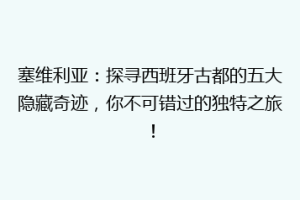 塞维利亚：探寻西班牙古都的五大隐藏奇迹，你不可错过的独特之旅！
