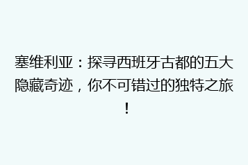 塞维利亚:探寻西班牙古都的五大隐藏奇迹,你不可错过的独特之旅!