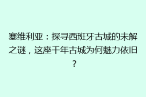 塞维利亚：探寻西班牙古城的未解之谜，这座千年古城为何魅力依旧？
