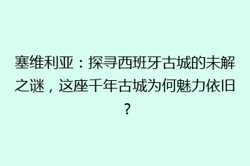 塞维利亚:探寻西班牙古城的未解之谜,这座千年古城为何魅力依旧?