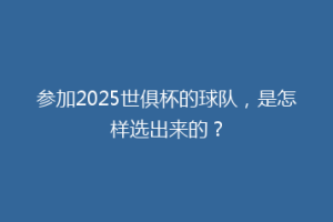 参加2025世俱杯的球队，是怎样选出来的？