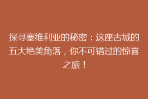探寻塞维利亚的秘密：这座古城的五大绝美角落，你不可错过的惊喜之旅！