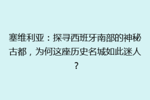 塞维利亚：探寻西班牙南部的神秘古都，为何这座历史名城如此迷人？