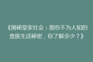 《揭秘皇家社会：那些不为人知的贵族生活秘密，你了解多少？》
