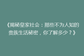 《揭秘皇家社会:那些不为人知的贵族生活秘密,你了解多少?》
