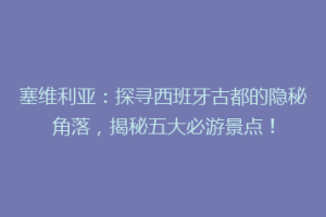 塞维利亚：探寻西班牙古都的隐秘角落，揭秘五大必游景点！