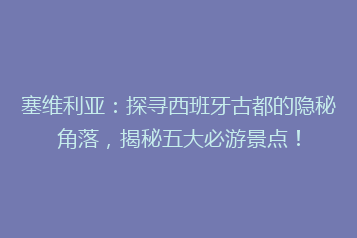 塞维利亚:探寻西班牙古都的隐秘角落,揭秘五大必游景点!