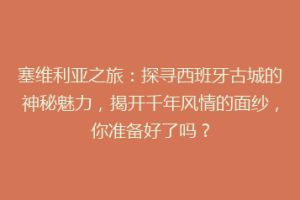 塞维利亚之旅：探寻西班牙古城的神秘魅力，揭开千年风情的面纱，你准备好了吗？