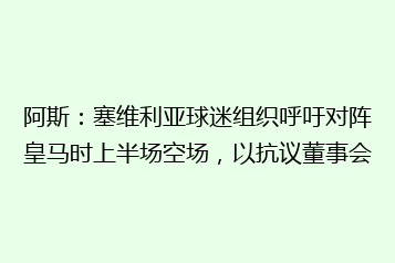 阿斯:塞维利亚球迷组织呼吁对阵皇马时上半场空场,以抗议董事会