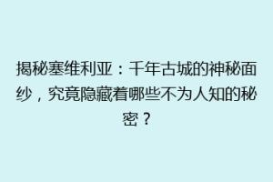 揭秘塞维利亚：千年古城的神秘面纱，究竟隐藏着哪些不为人知的秘密？