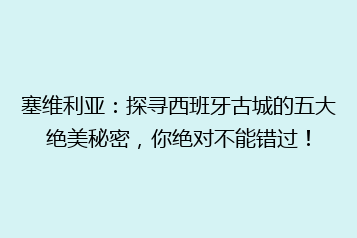 塞维利亚:探寻西班牙古城的五大绝美秘密,你绝对不能错过!