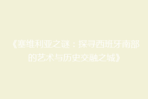 《塞维利亚之谜：探寻西班牙南部的艺术与历史交融之城》