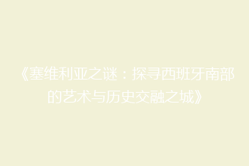 《塞维利亚之谜：探寻西班牙南部的艺术与历史交融之城》