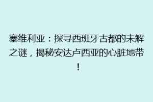 塞维利亚：探寻西班牙古都的未解之谜，揭秘安达卢西亚的心脏地带！
